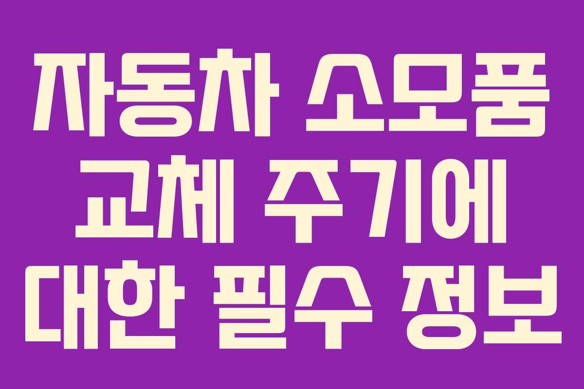 자동차 소모품 교체 주기에 대한 필수 정보