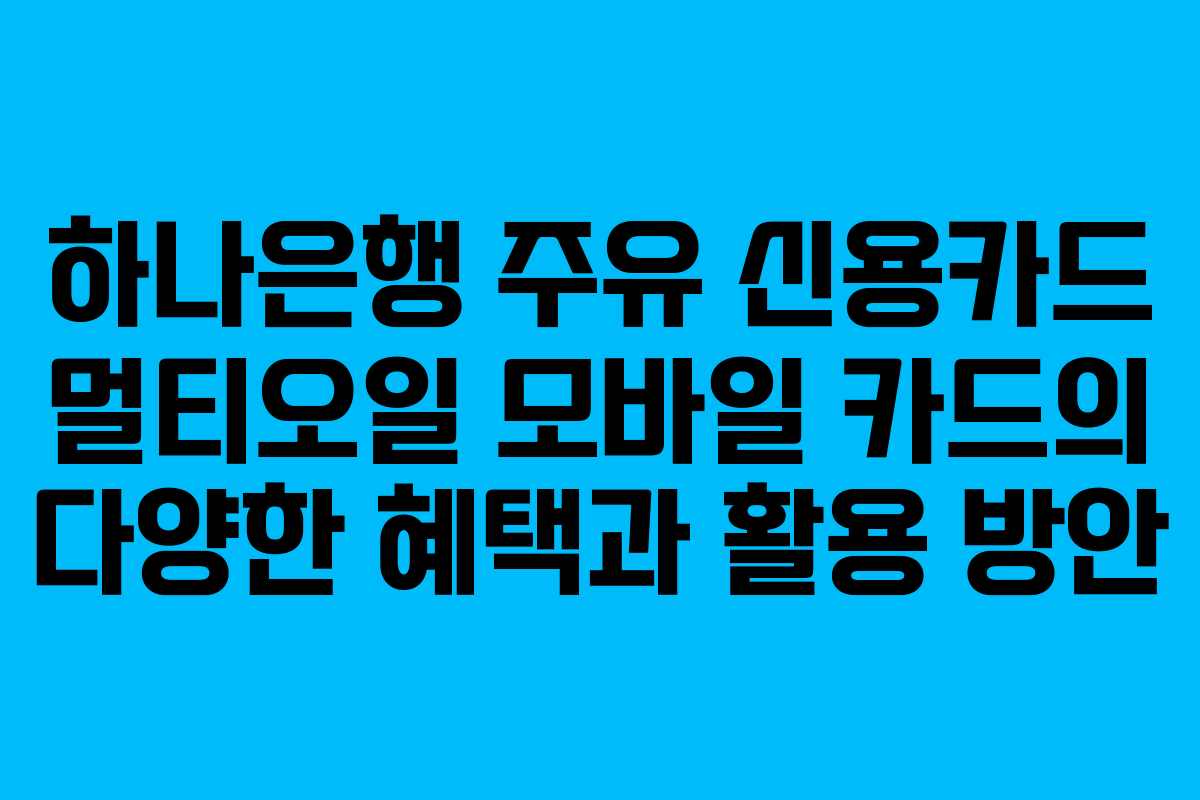 하나은행 주유 신용카드 멀티오일 모바일 카드의 다양한 혜택과 활용 방안