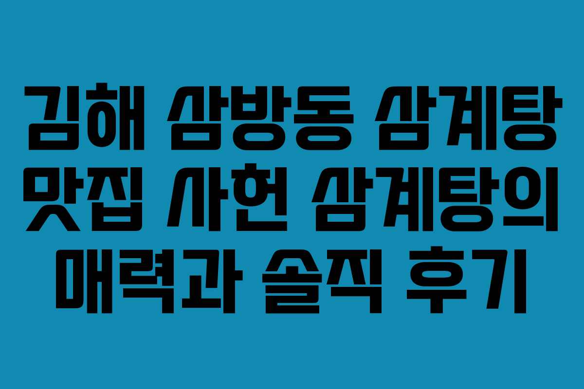 김해 삼방동 삼계탕 맛집 사헌 삼계탕의 매력과 솔직 후기