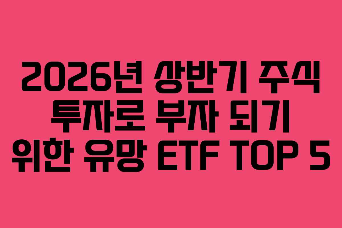 2026년 상반기 주식 투자로 부자 되기 위한 유망 ETF TOP 5