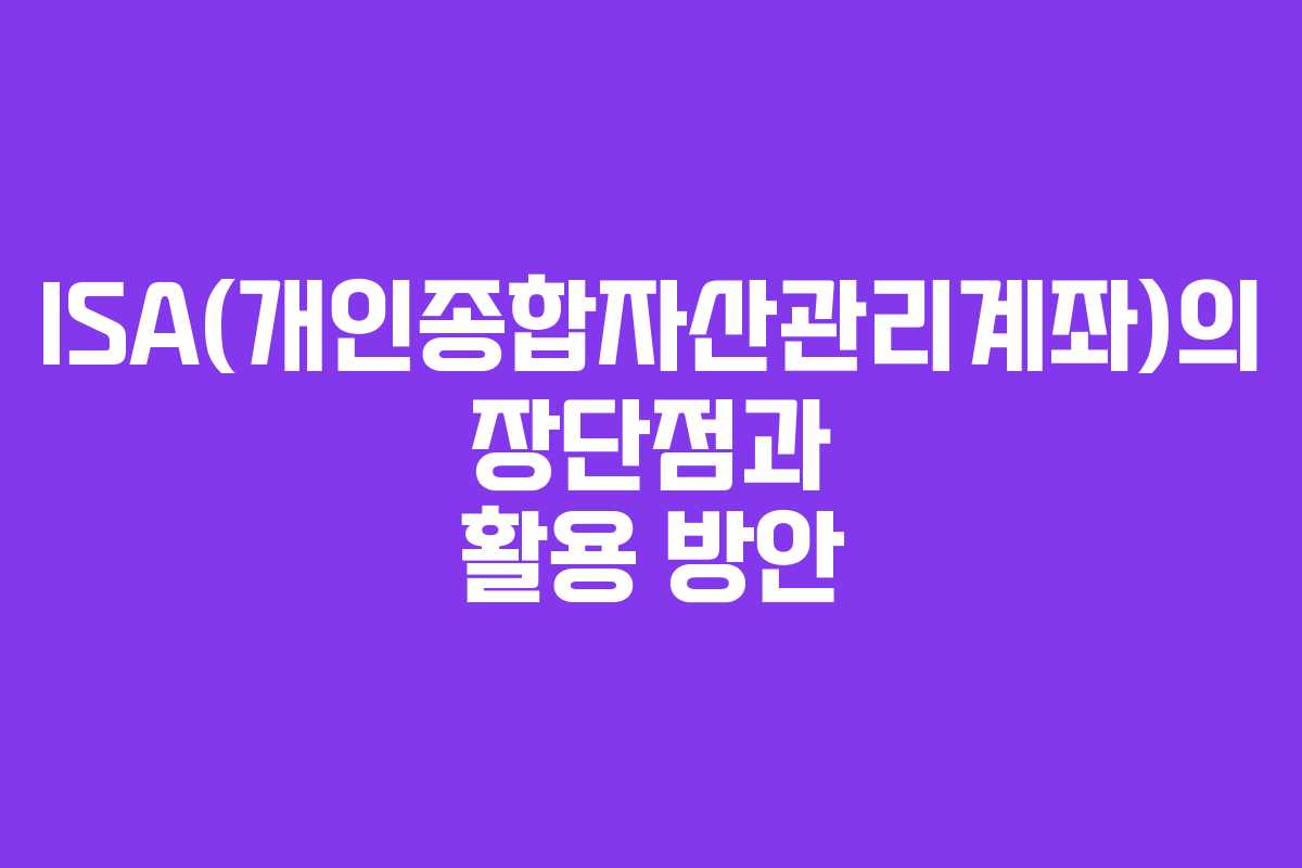 ISA(개인종합자산관리계좌)의 장단점과 활용 방안
