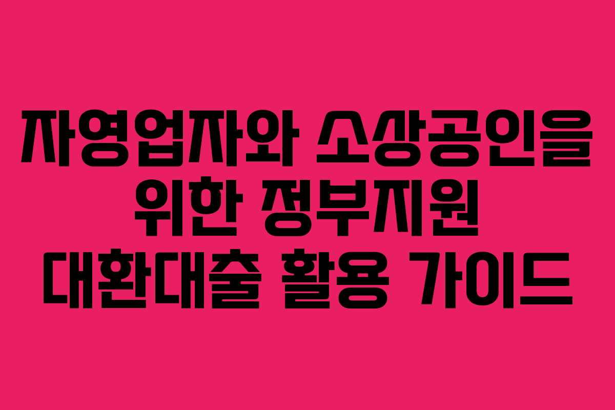 자영업자와 소상공인을 위한 정부지원 대환대출 활용 가이드