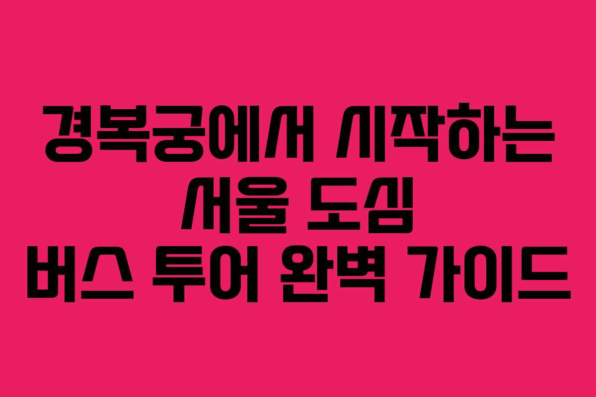 경복궁에서 시작하는 서울 도심 버스 투어 완벽 가이드