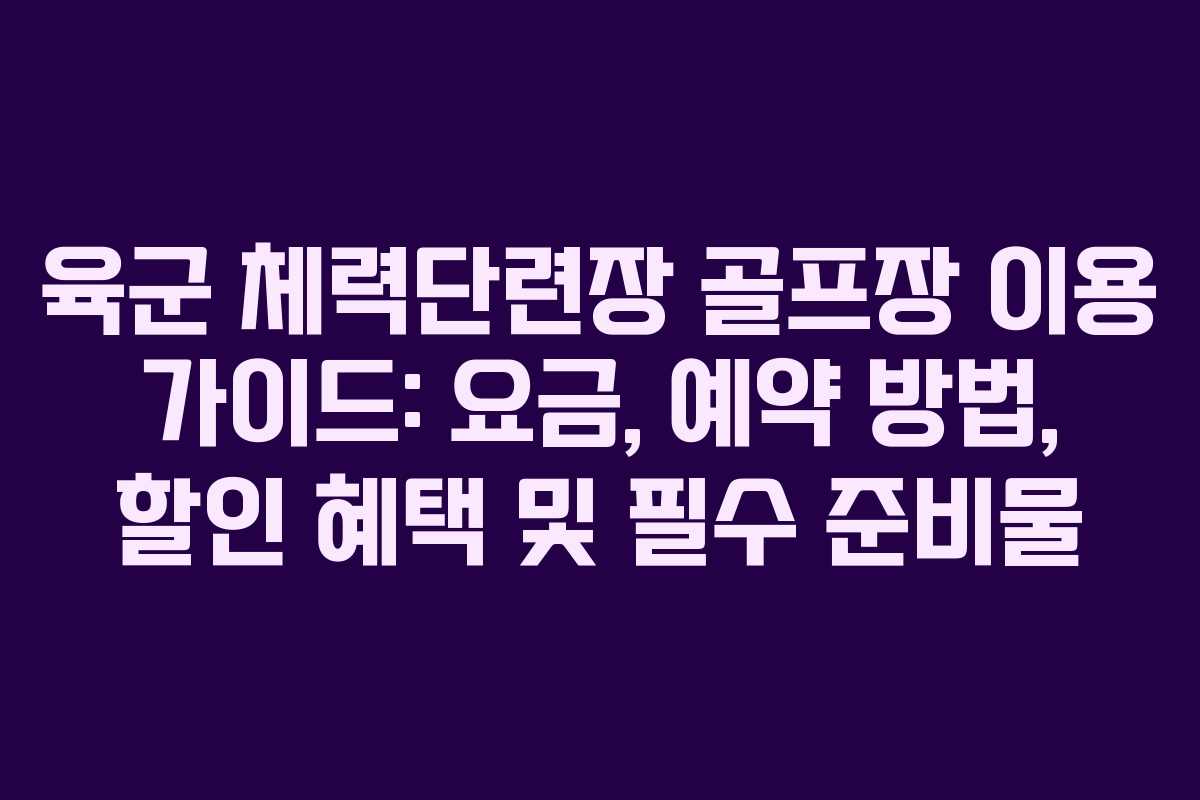 육군 체력단련장 골프장 이용 가이드: 요금, 예약 방법, 할인 혜택 및 필수 준비물