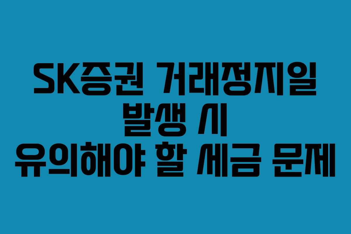 SK증권 거래정지일 발생 시 유의해야 할 세금 문제