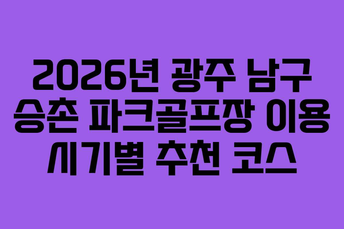 2026년 광주 남구 승촌 파크골프장 이용 시기별 추천 코스