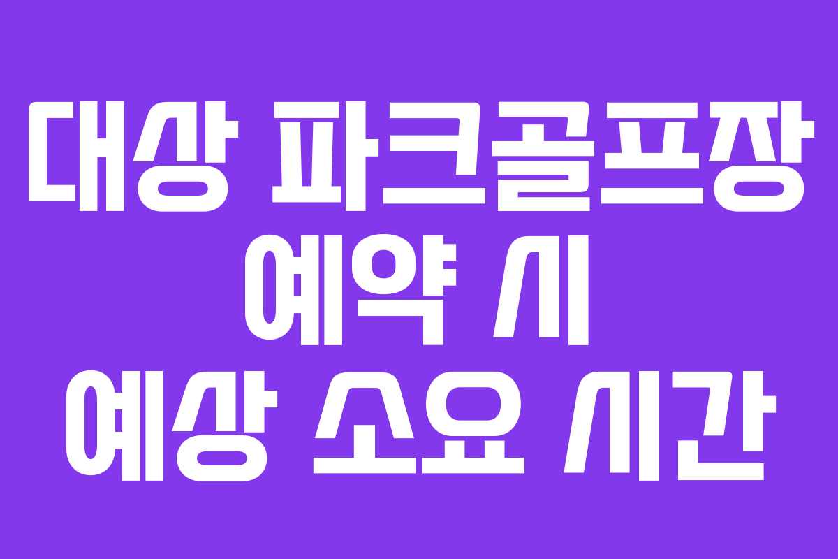 대상 파크골프장 예약 시 예상 소요 시간