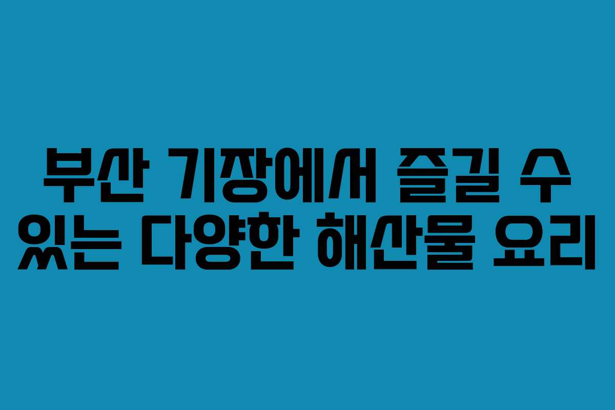 부산 기장에서 즐길 수 있는 다양한 해산물 요리