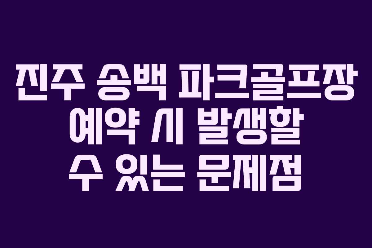 진주 송백 파크골프장 예약 시 발생할 수 있는 문제점