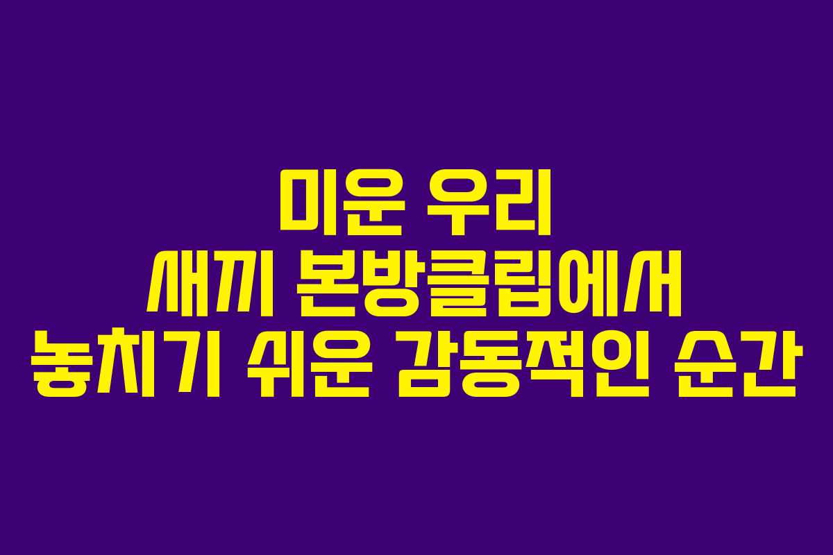 미운 우리 새끼 본방클립에서 놓치기 쉬운 감동적인 순간