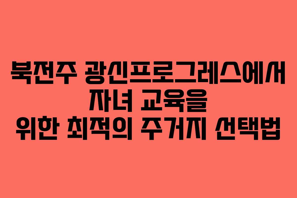 북전주 광신프로그레스에서 자녀 교육을 위한 최적의 주거지 선택법