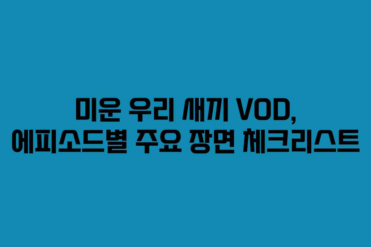 미운 우리 새끼 VOD, 에피소드별 주요 장면 체크리스트