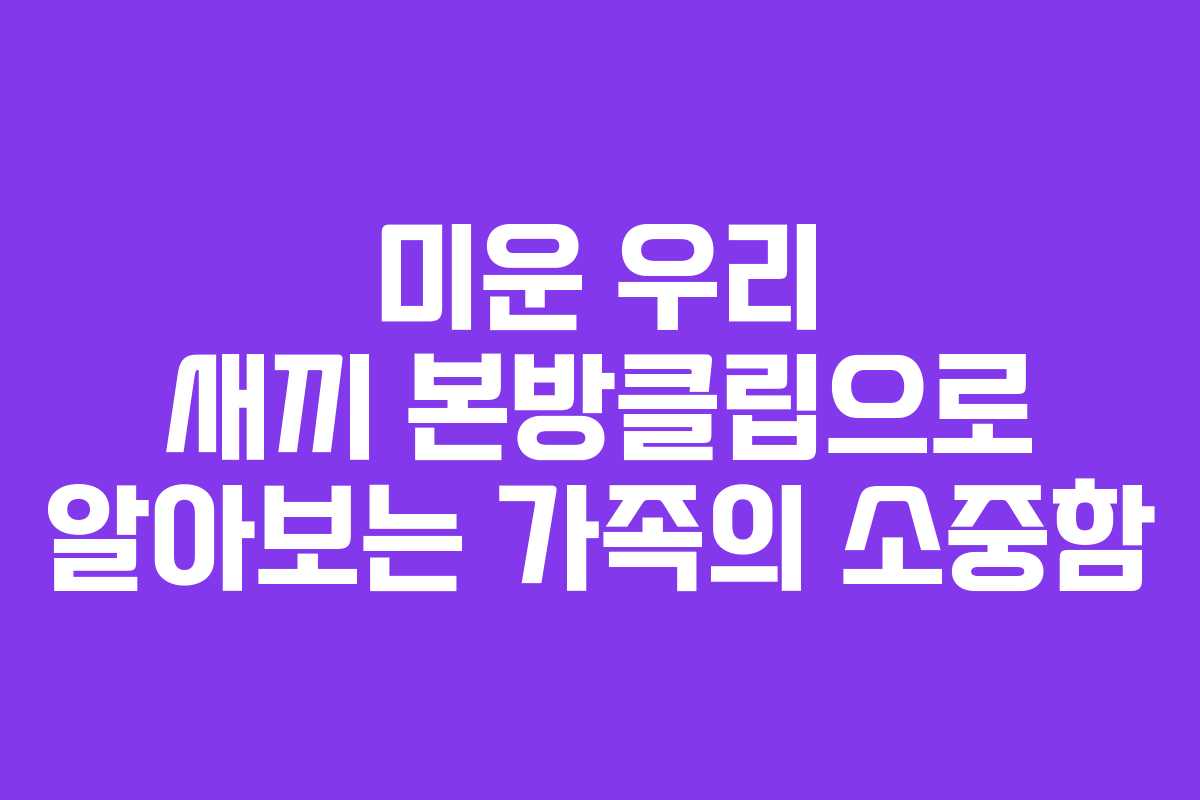 미운 우리 새끼 본방클립으로 알아보는 가족의 소중함