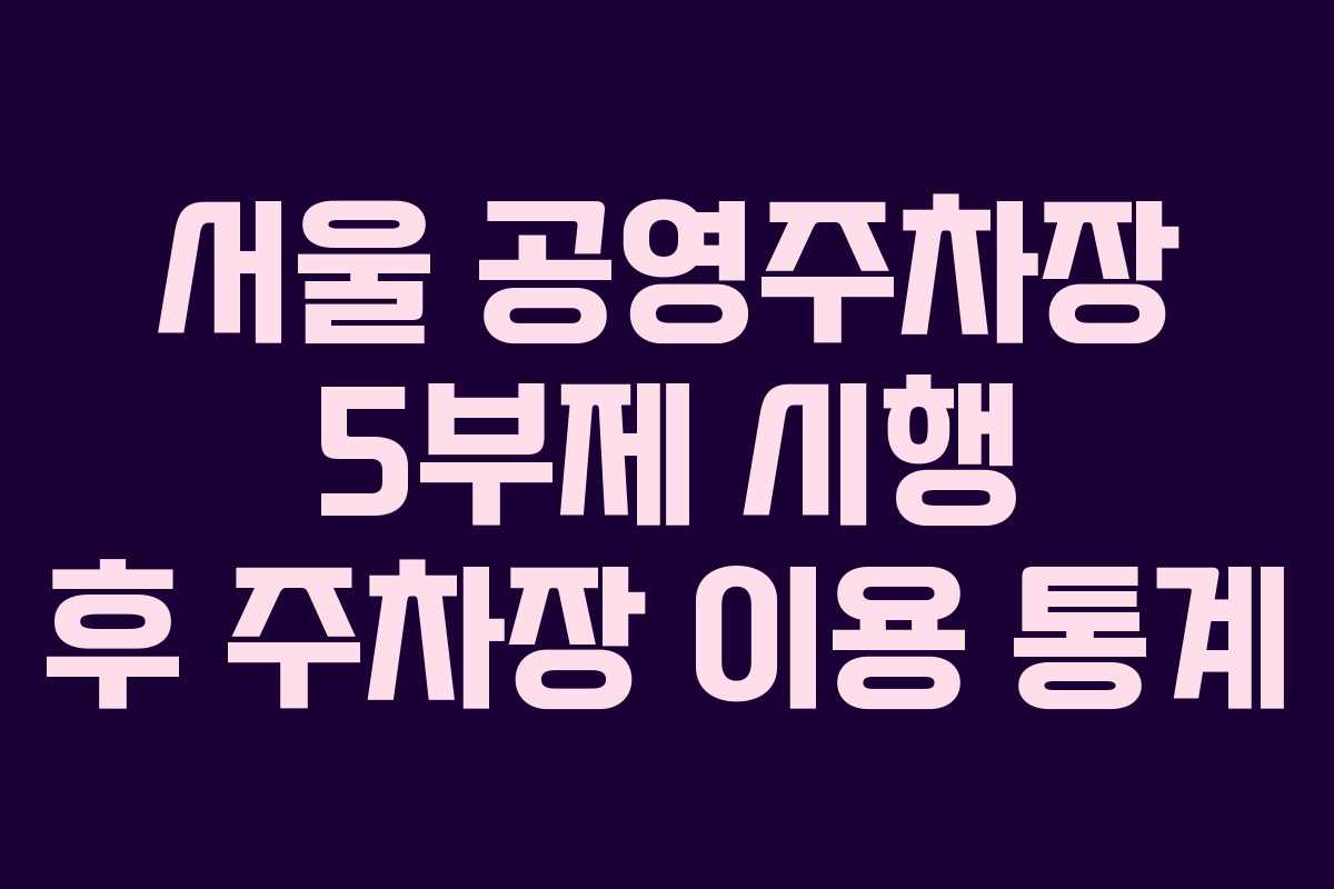 서울 공영주차장 5부제 시행 후 주차장 이용 통계