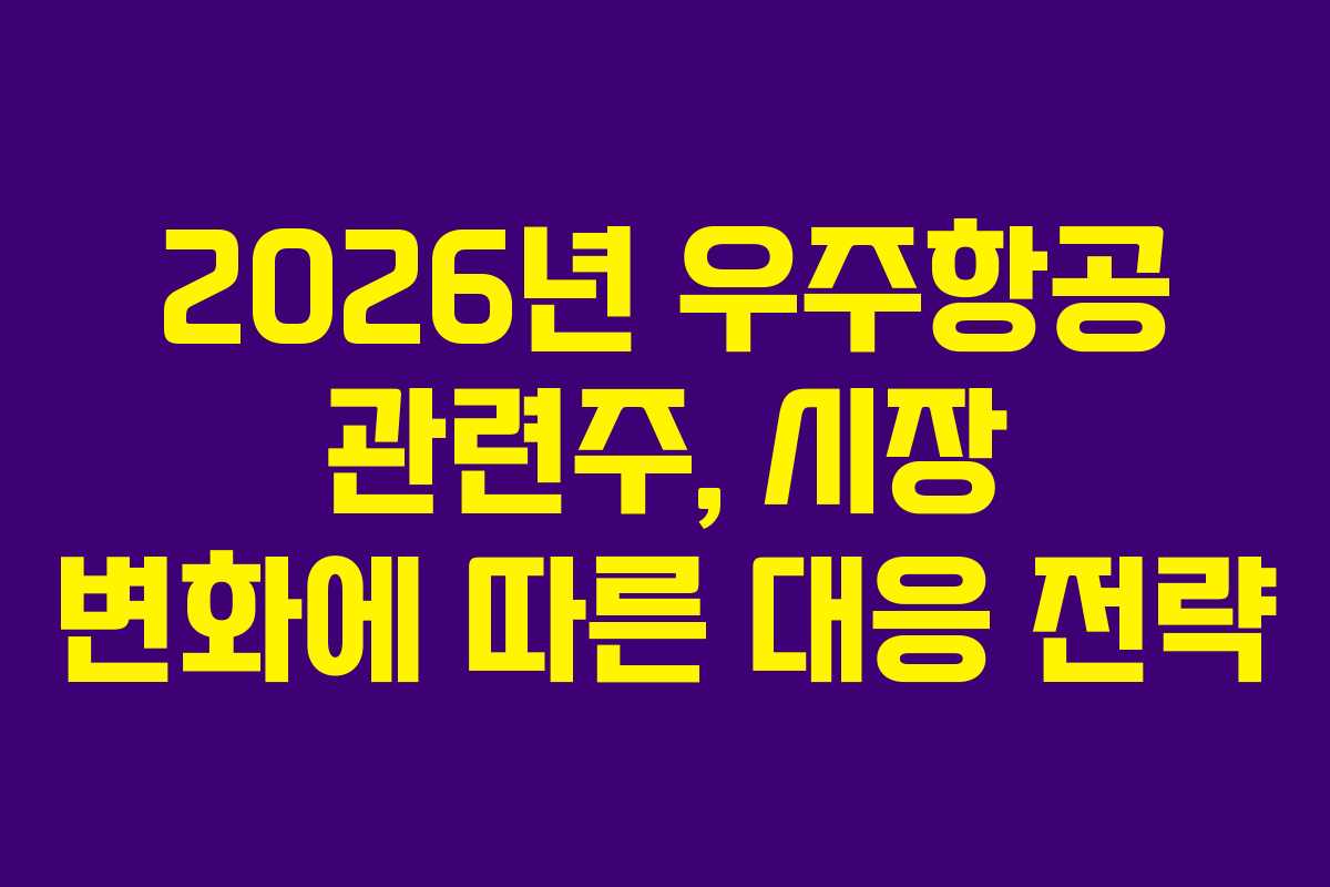 2026년 우주항공 관련주, 시장 변화에 따른 대응 전략