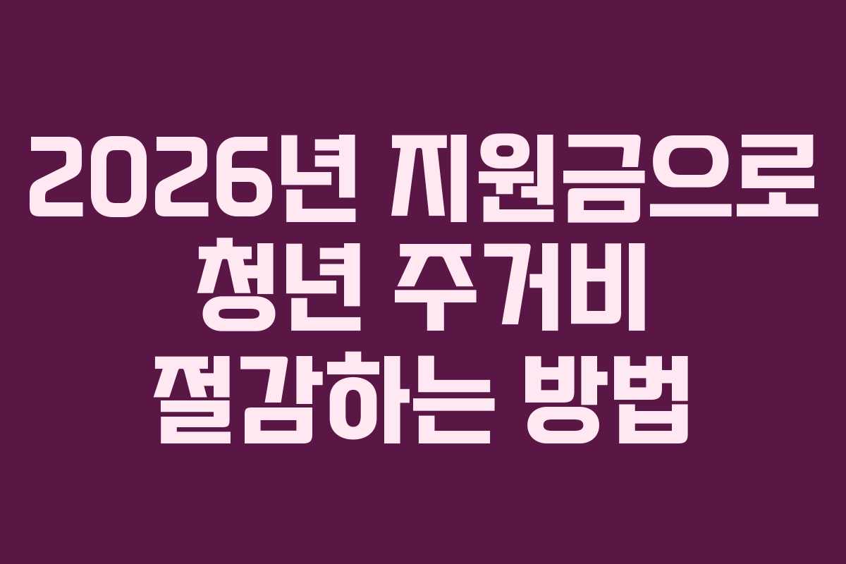 2026년 지원금으로 청년 주거비 절감하는 방법