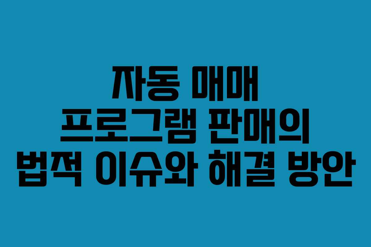 자동 매매 프로그램 판매의 법적 이슈와 해결 방안