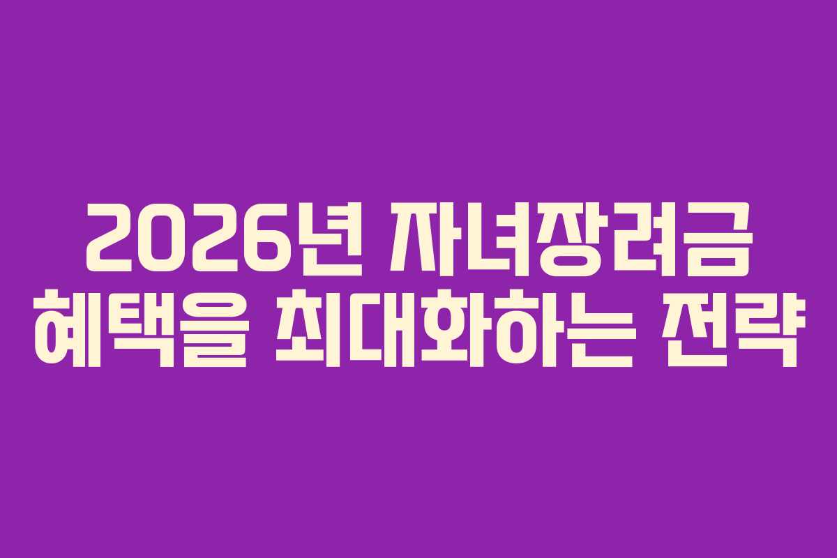 2026년 자녀장려금 혜택을 최대화하는 전략