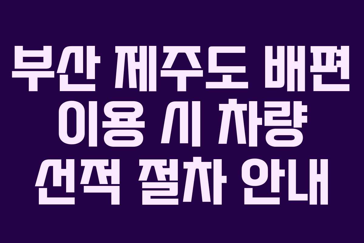 부산 제주도 배편 이용 시 차량 선적 절차 안내