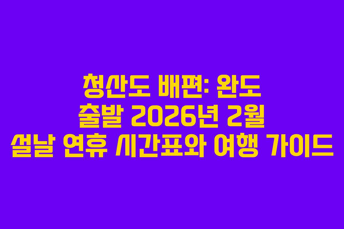 청산도 배편: 완도 출발 2026년 2월 설날 연휴 시간표와 여행 가이드