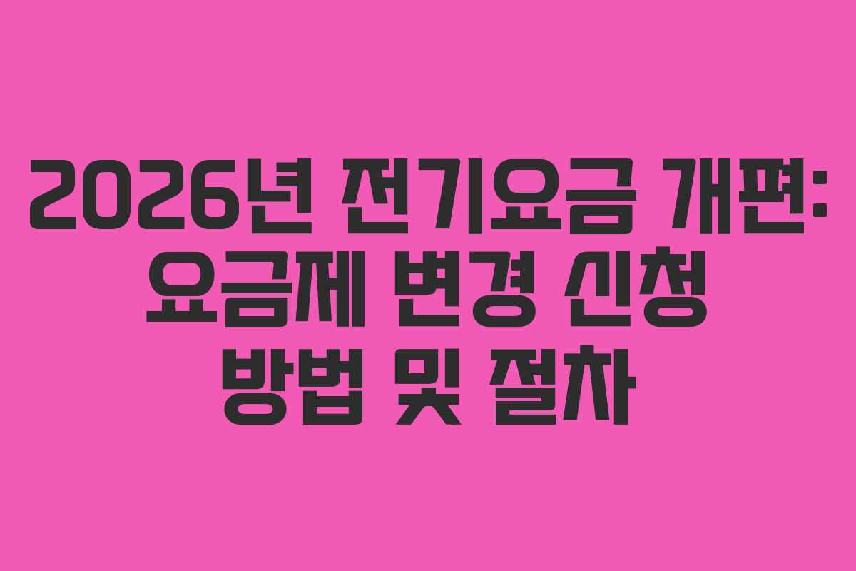 2026년 전기요금 개편: 요금제 변경 신청 방법 및 절차