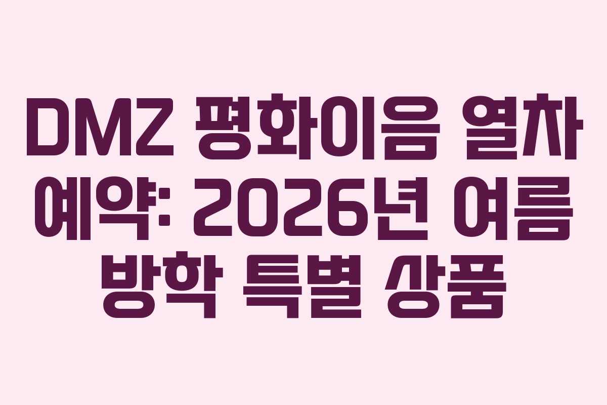 DMZ 평화이음 열차 예약: 2026년 여름 방학 특별 상품
