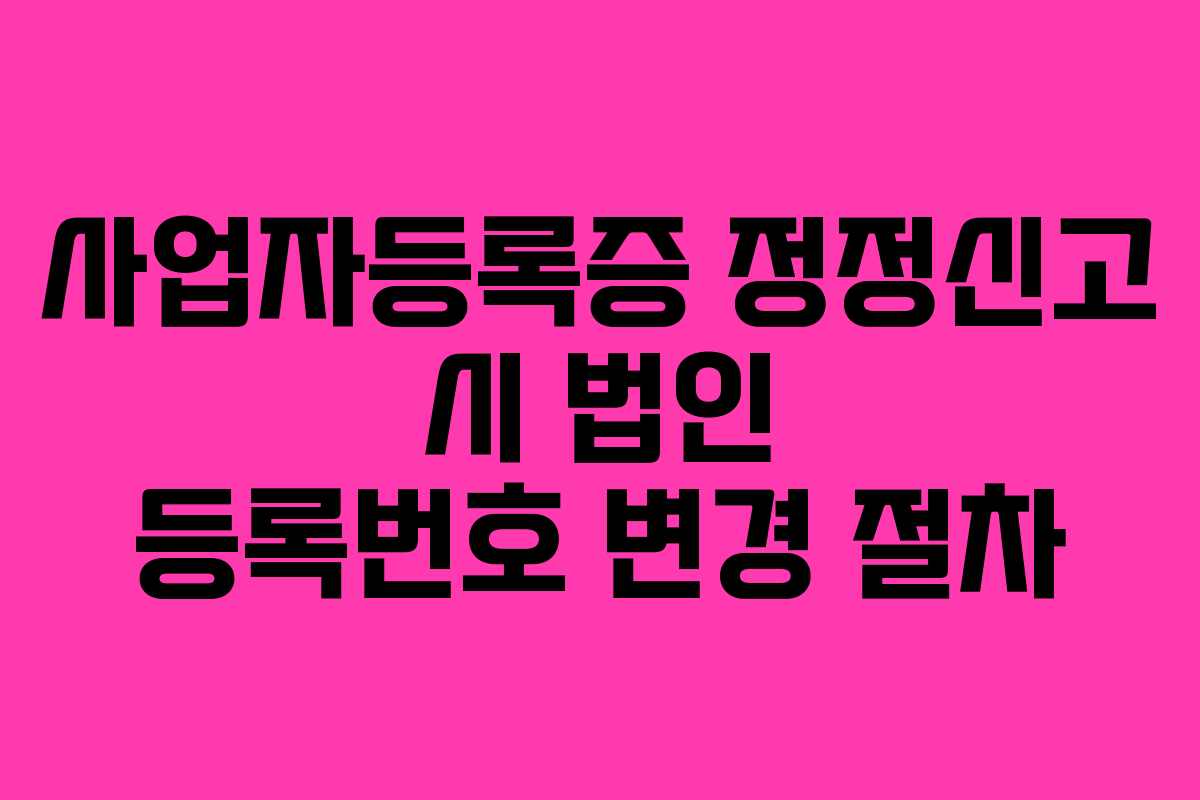 사업자등록증 정정신고 시 법인 등록번호 변경 절차