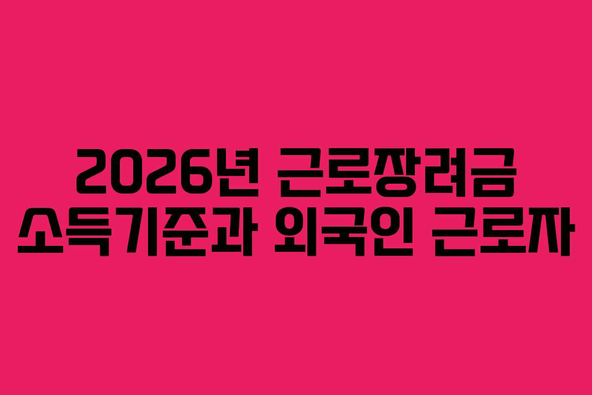 2026년 근로장려금 소득기준과 외국인 근로자