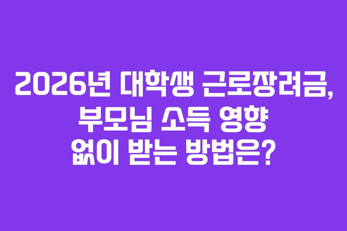 2026년 대학생 근로장려금, 부모님 소득 영향 없이 받는 방법은?