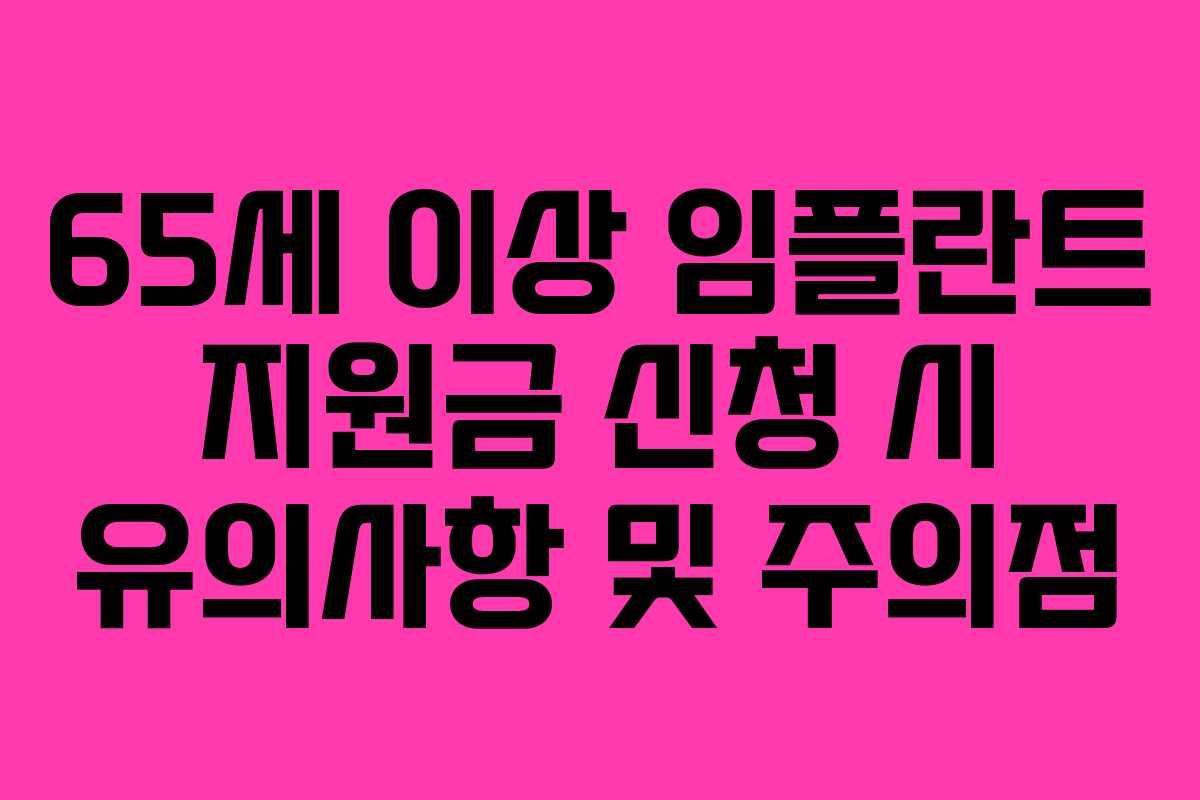 65세 이상 임플란트 지원금 신청 시 유의사항 및 주의점