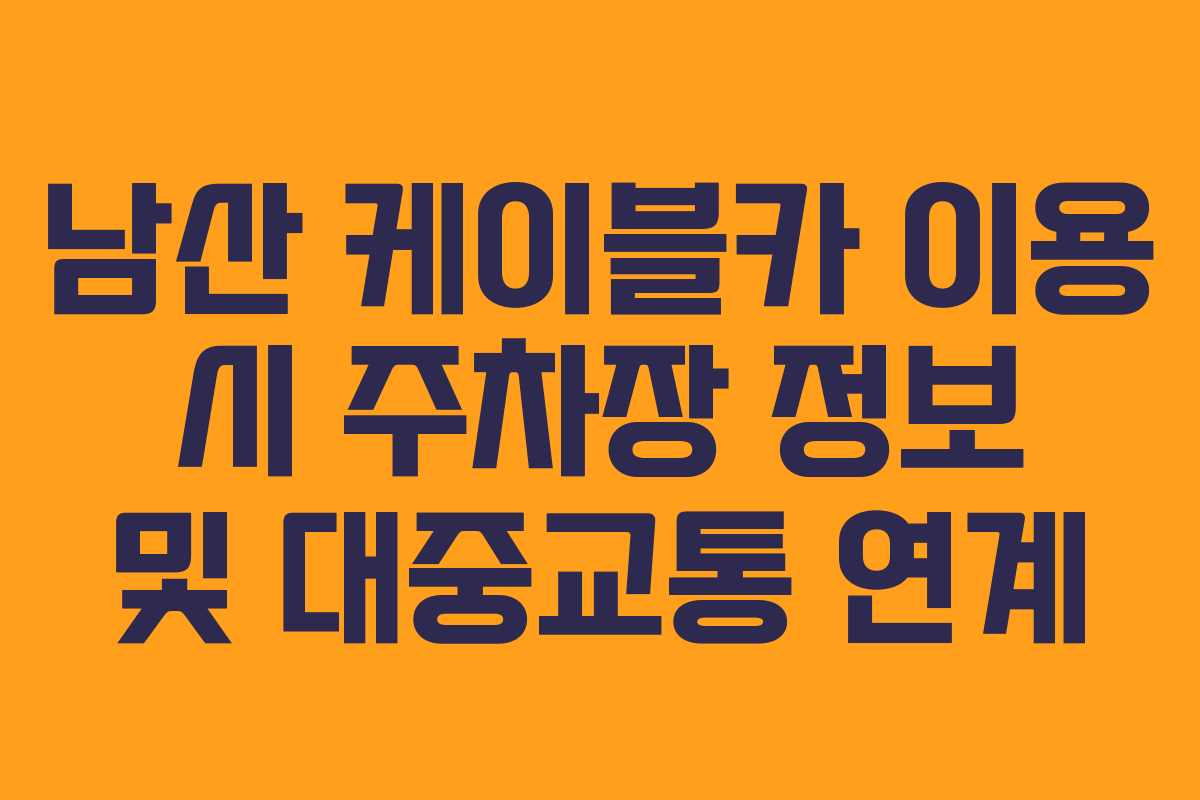 남산 케이블카 이용 시 주차장 정보 및 대중교통 연계