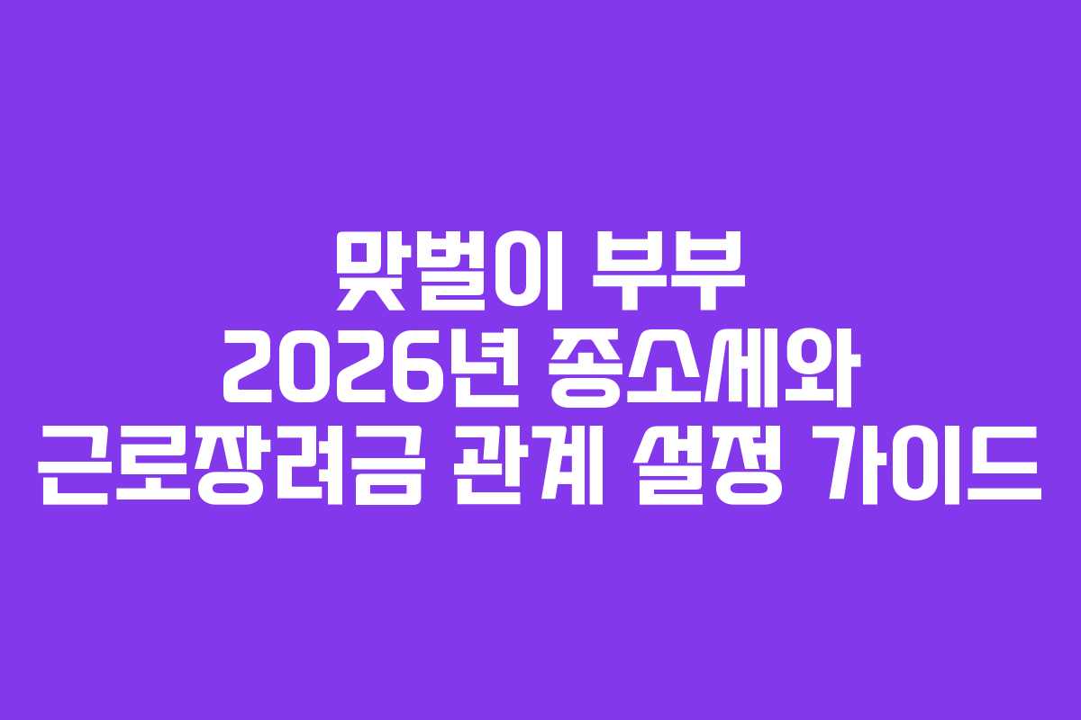 맞벌이 부부 2026년 종소세와 근로장려금 관계 설정 가이드