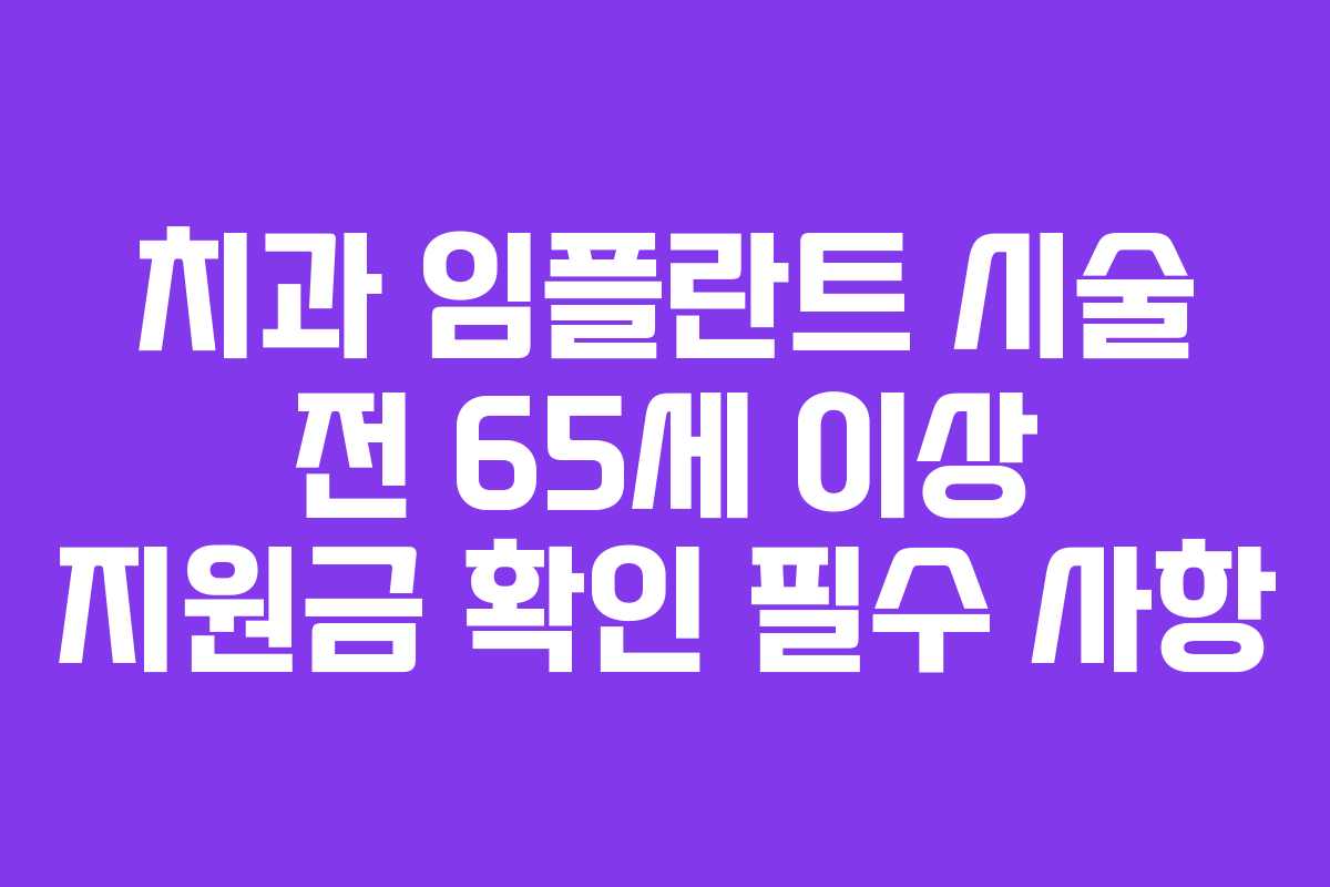 치과 임플란트 시술 전 65세 이상 지원금 확인 필수 사항