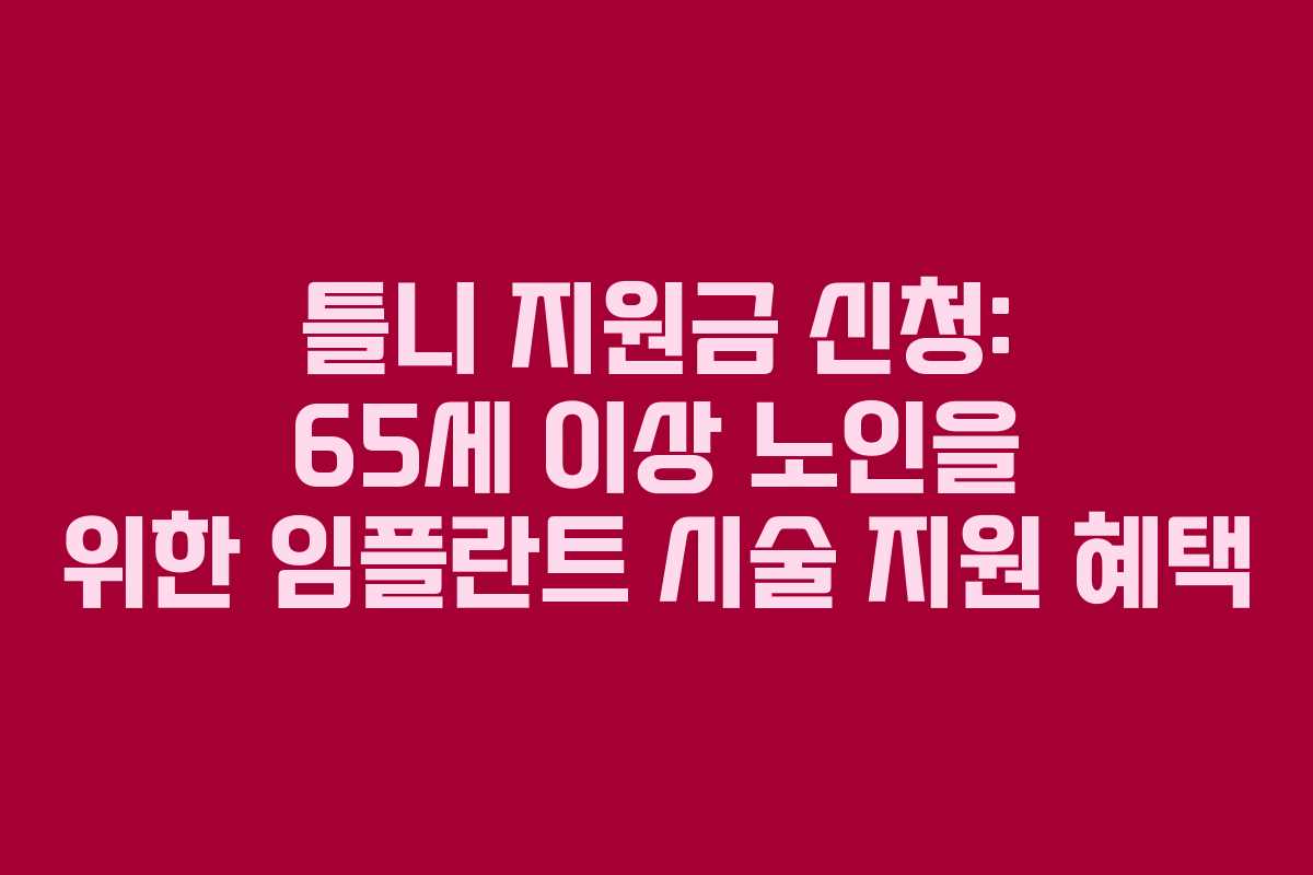 틀니 지원금 신청: 65세 이상 노인을 위한 임플란트 시술 지원 혜택