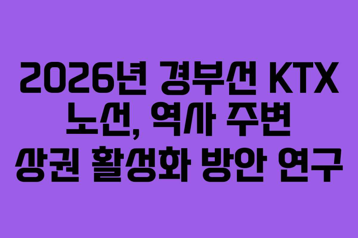 2026년 경부선 KTX 노선, 역사 주변 상권 활성화 방안 연구