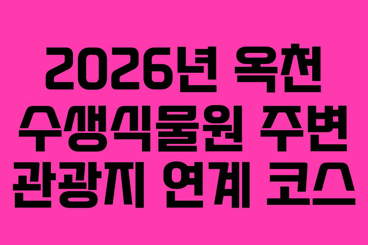 2026년 옥천 수생식물원 주변 관광지 연계 코스