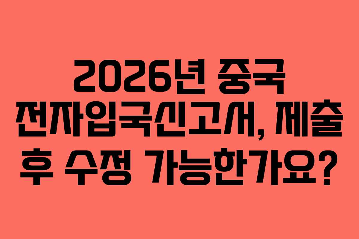 2026년 중국 전자입국신고서, 제출 후 수정 가능한가요?