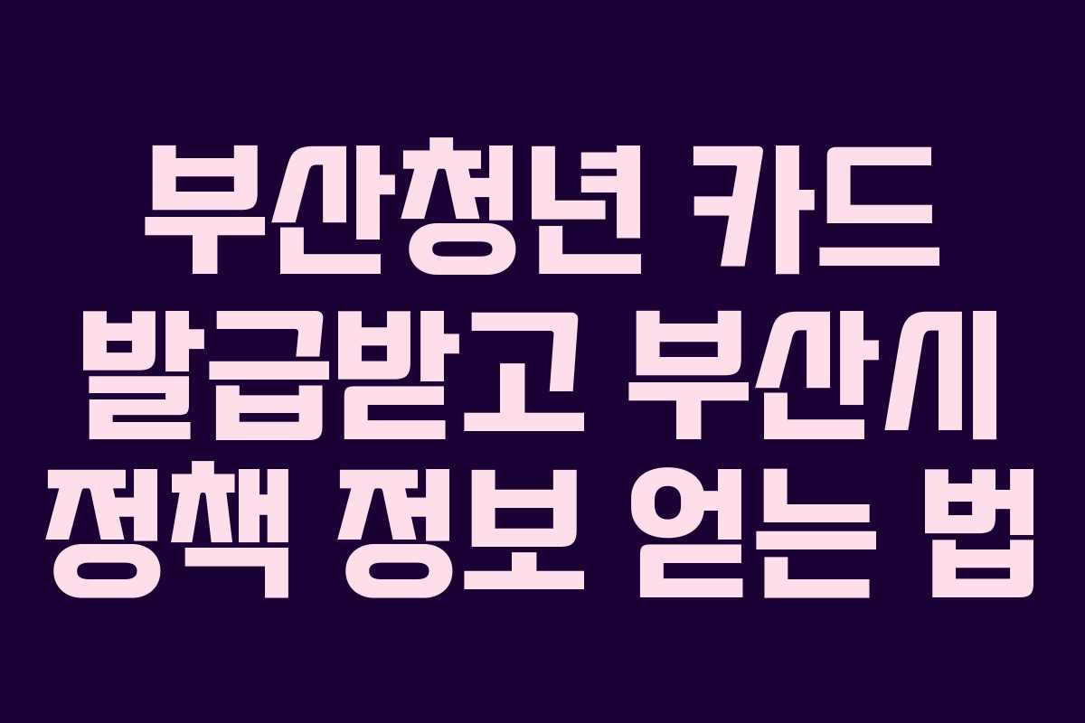 부산청년 카드 발급받고 부산시 정책 정보 얻는 법