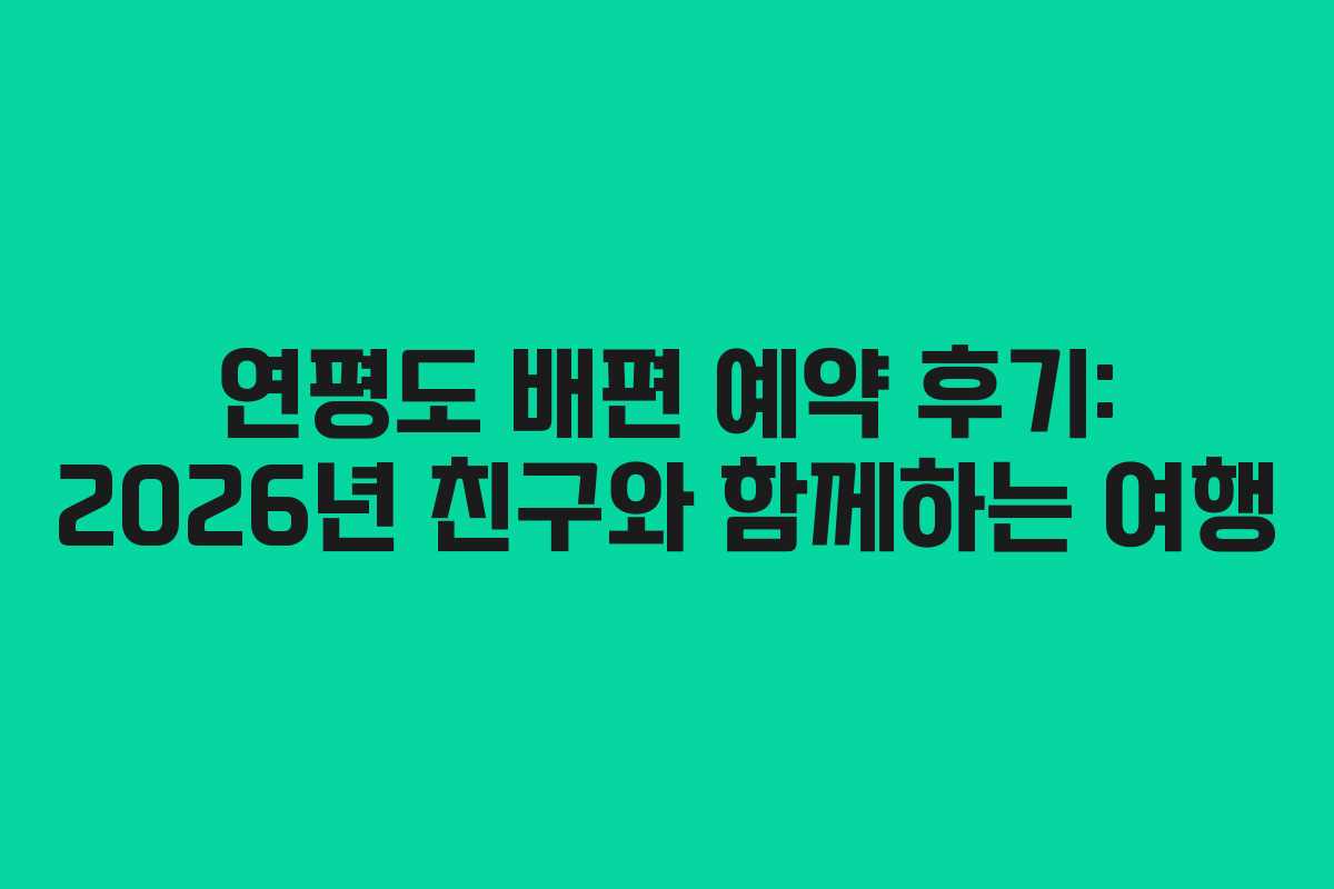 연평도 배편 예약 후기: 2026년 친구와 함께하는 여행