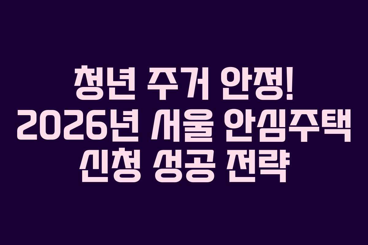 청년 주거 안정! 2026년 서울 안심주택 신청 성공 전략