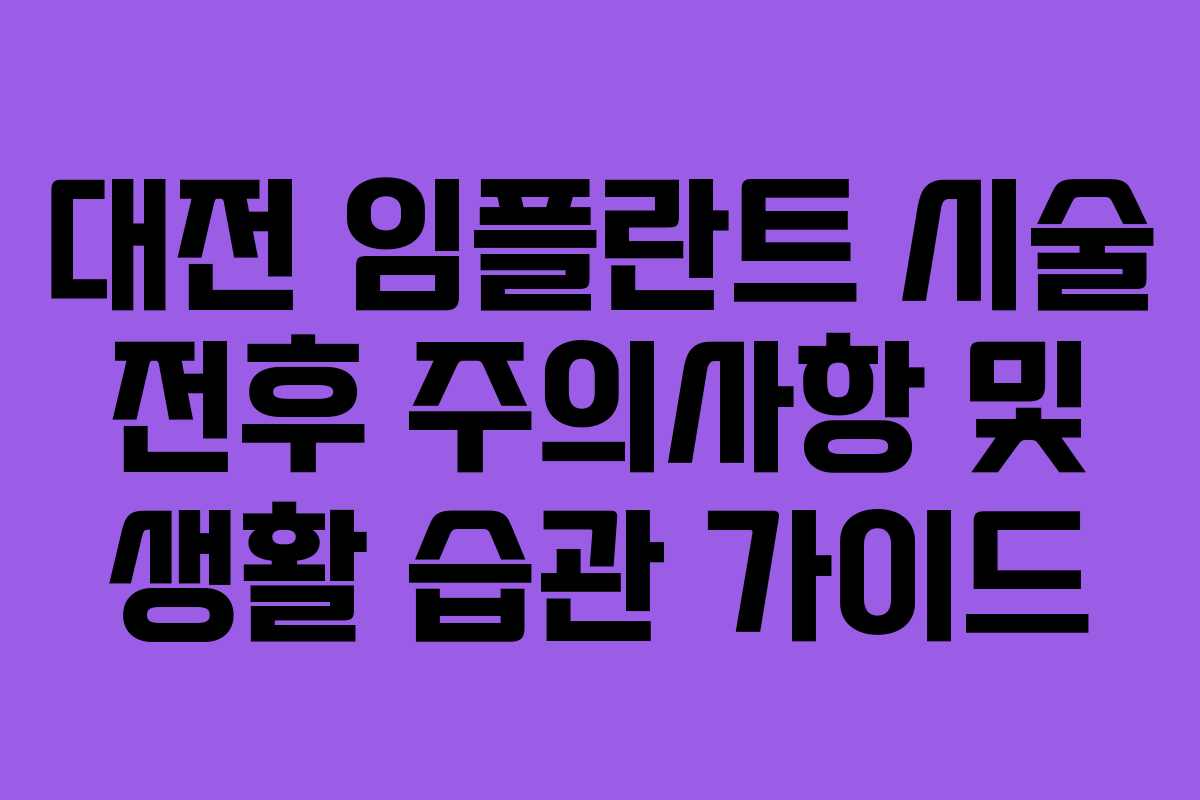 대전 임플란트 시술 전후 주의사항 및 생활 습관 가이드