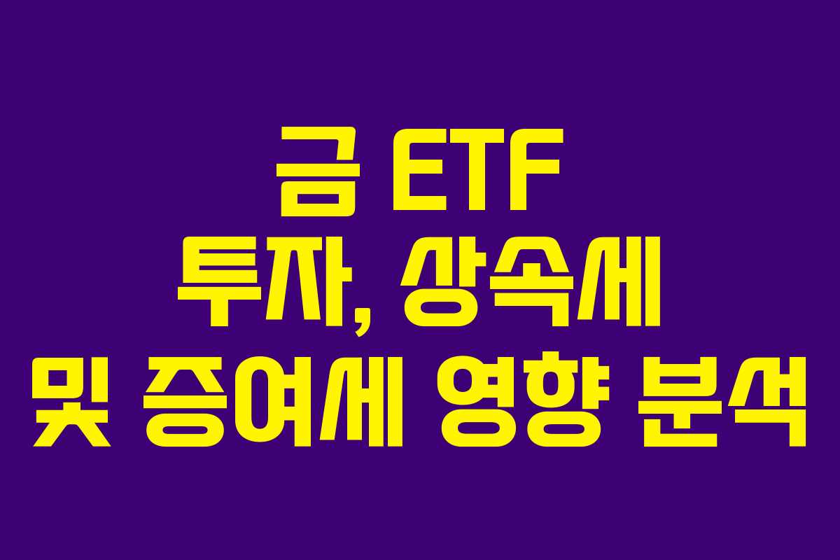 금 ETF 투자, 상속세 및 증여세 영향 분석