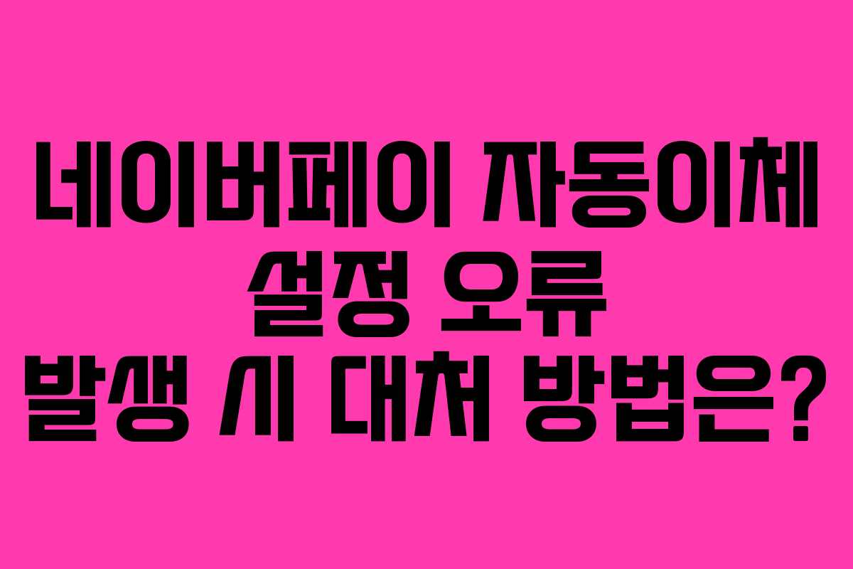 네이버페이 자동이체 설정 오류 발생 시 대처 방법은?