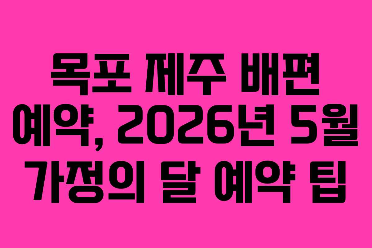 목포 제주 배편 예약, 2026년 5월 가정의 달 예약 팁