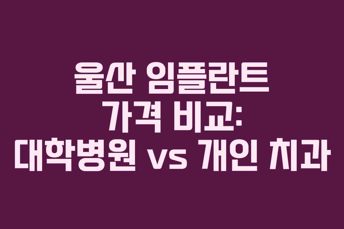 울산 임플란트 가격 비교: 대학병원 vs 개인 치과