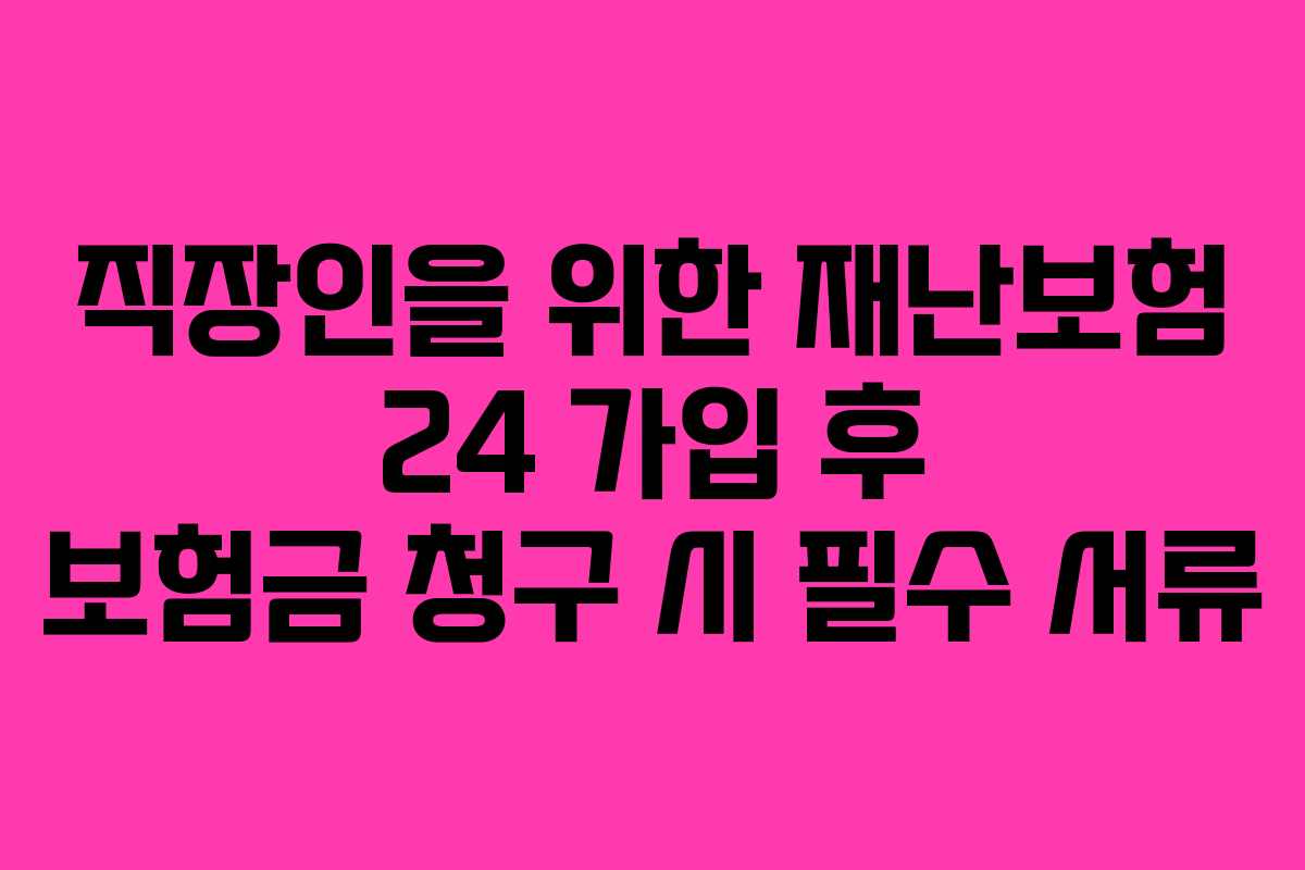 직장인을 위한 재난보험 24 가입 후 보험금 청구 시 필수 서류