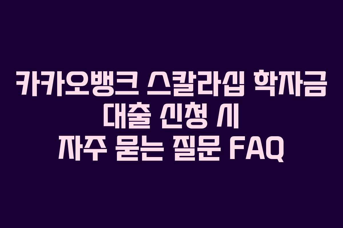 카카오뱅크 스칼라십 학자금 대출 신청 시 자주 묻는 질문 FAQ