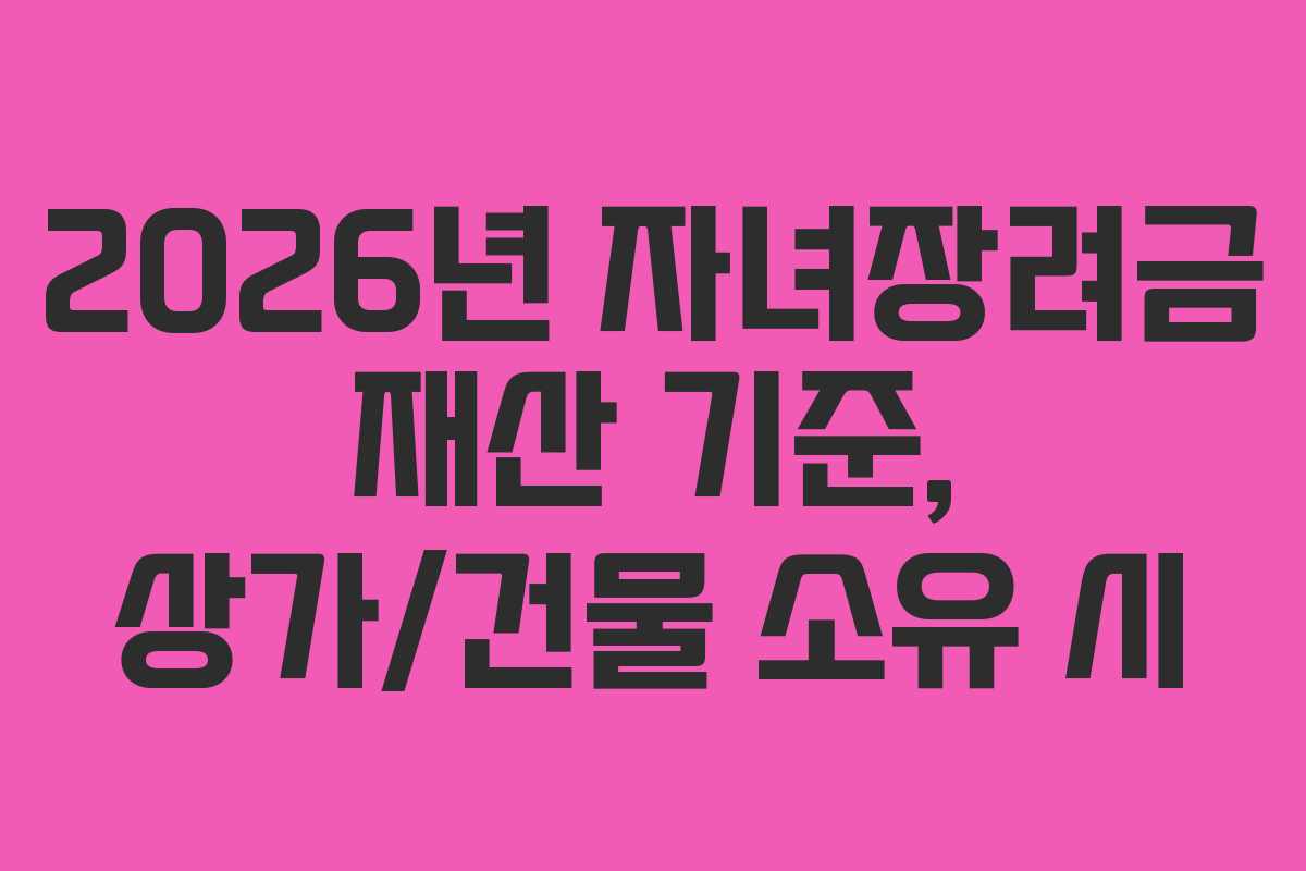 2026년 자녀장려금 재산 기준, 상가/건물 소유 시