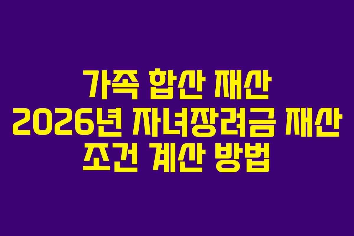 가족 합산 재산 2026년 자녀장려금 재산 조건 계산 방법