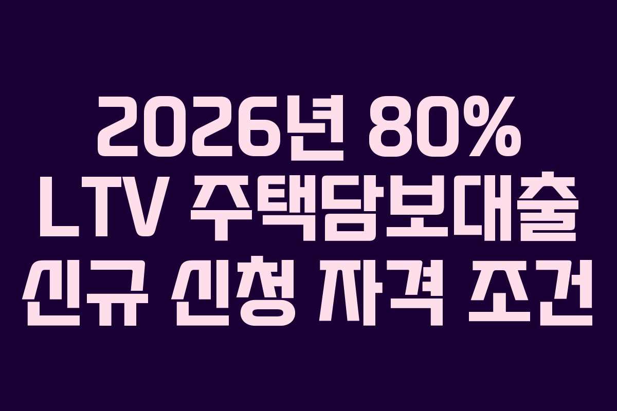 2026년 80% LTV 주택담보대출 신규 신청 자격 조건